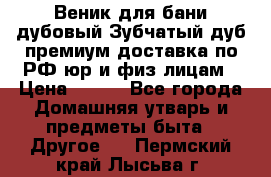 Веник для бани дубовый Зубчатый дуб премиум доставка по РФ юр и физ лицам › Цена ­ 100 - Все города Домашняя утварь и предметы быта » Другое   . Пермский край,Лысьва г.